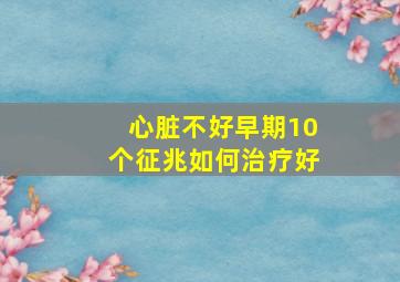 心脏不好早期10个征兆如何治疗好