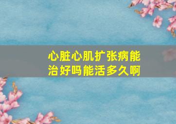 心脏心肌扩张病能治好吗能活多久啊