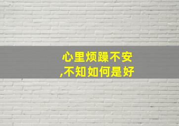 心里烦躁不安,不知如何是好