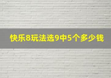 快乐8玩法选9中5个多少钱