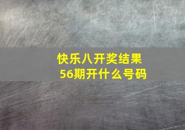 快乐八开奖结果56期开什么号码