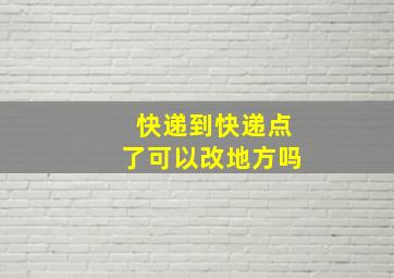 快递到快递点了可以改地方吗