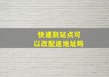 快递到站点可以改配送地址吗