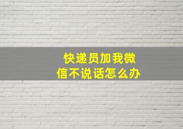 快递员加我微信不说话怎么办