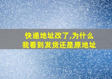 快递地址改了,为什么我看到发货还是原地址