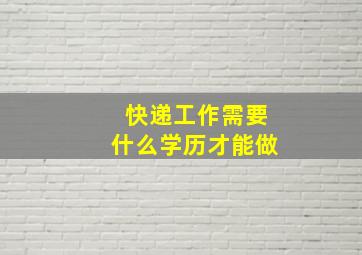 快递工作需要什么学历才能做