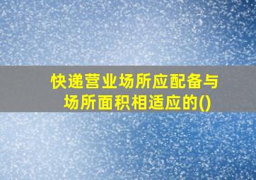 快递营业场所应配备与场所面积相适应的()