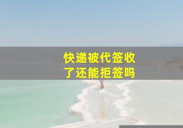 快递被代签收了还能拒签吗