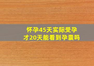 怀孕45天实际受孕才20天能看到孕囊吗