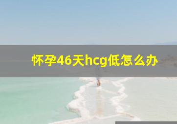 怀孕46天hcg低怎么办