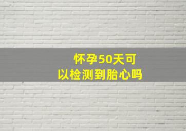 怀孕50天可以检测到胎心吗