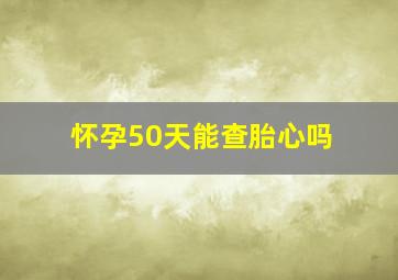 怀孕50天能查胎心吗