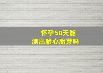 怀孕50天能测出胎心胎芽吗