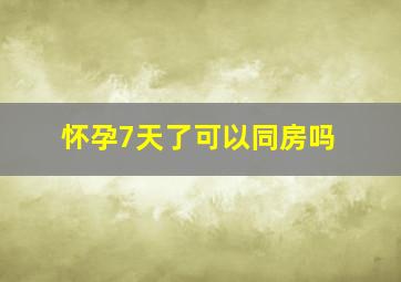 怀孕7天了可以同房吗