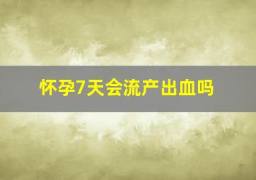 怀孕7天会流产出血吗