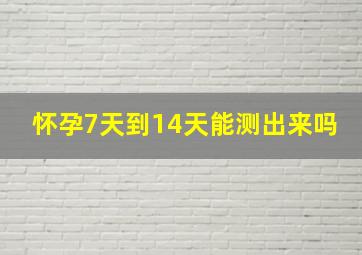 怀孕7天到14天能测出来吗