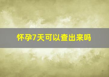 怀孕7天可以查出来吗