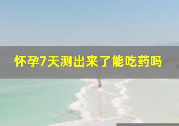 怀孕7天测出来了能吃药吗