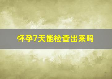 怀孕7天能检查出来吗