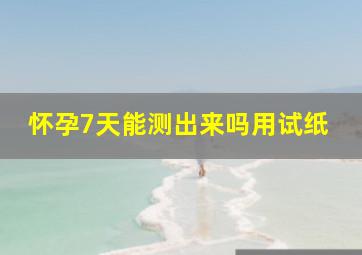 怀孕7天能测出来吗用试纸