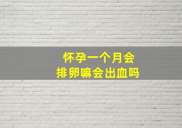 怀孕一个月会排卵嘛会出血吗