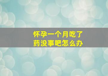 怀孕一个月吃了药没事吧怎么办