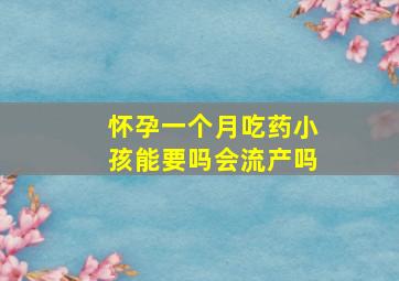 怀孕一个月吃药小孩能要吗会流产吗