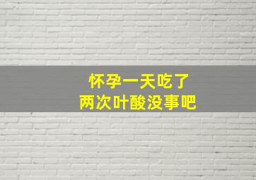 怀孕一天吃了两次叶酸没事吧