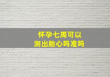 怀孕七周可以测出胎心吗准吗