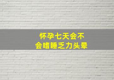 怀孕七天会不会嗜睡乏力头晕