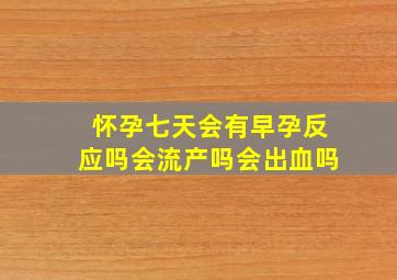 怀孕七天会有早孕反应吗会流产吗会出血吗