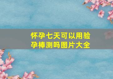 怀孕七天可以用验孕棒测吗图片大全