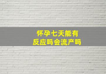 怀孕七天能有反应吗会流产吗