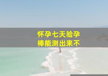 怀孕七天验孕棒能测出来不