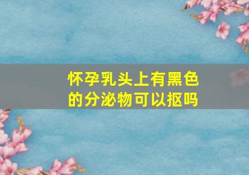 怀孕乳头上有黑色的分泌物可以抠吗