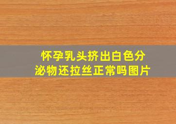 怀孕乳头挤出白色分泌物还拉丝正常吗图片