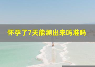 怀孕了7天能测出来吗准吗