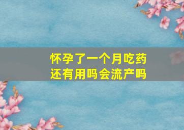 怀孕了一个月吃药还有用吗会流产吗