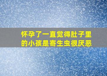 怀孕了一直觉得肚子里的小孩是寄生虫很厌恶