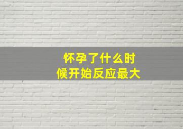 怀孕了什么时候开始反应最大