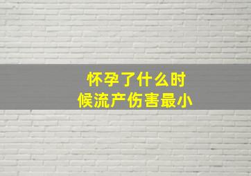 怀孕了什么时候流产伤害最小