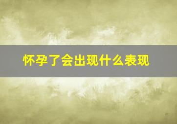 怀孕了会出现什么表现