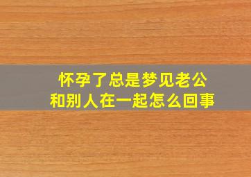 怀孕了总是梦见老公和别人在一起怎么回事