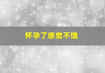 怀孕了感觉不饿