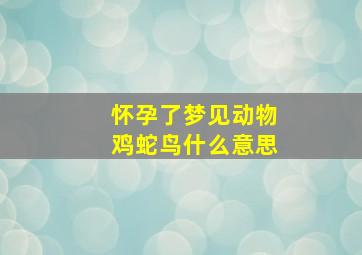 怀孕了梦见动物鸡蛇鸟什么意思