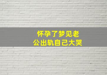 怀孕了梦见老公出轨自己大哭