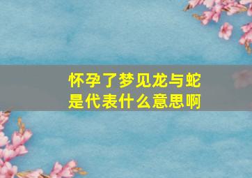 怀孕了梦见龙与蛇是代表什么意思啊