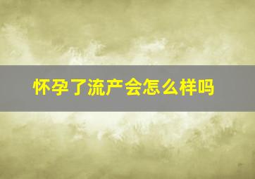 怀孕了流产会怎么样吗