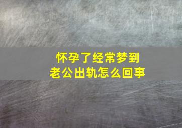 怀孕了经常梦到老公出轨怎么回事