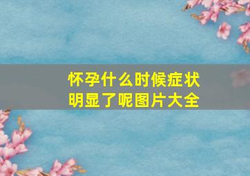 怀孕什么时候症状明显了呢图片大全